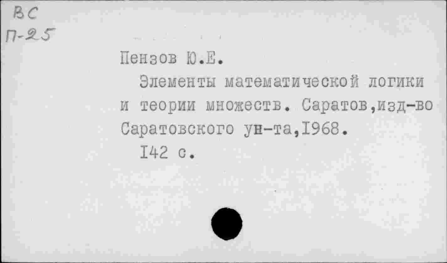 ﻿2>С
Пензов Ю.Е.
Элементы математической логики и теории множеств. Саратов,изд-во Саратовского ун-та,1968.
142 с.